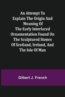 An Attempt to Explain the Origin and Meaning of the Early Interlaced Ornamentation Found on the Sculptured Stones of Scotland, Ireland, and the Isle of Man(English, Paperback, J French Gilbert) An Attempt to Explain the Origin and Meaning of the Early Interlaced Ornamentation Found on the Sculptured Stones of Scotland, Ireland, and the Isle of Man(English, Paperback, J French Gilbert)