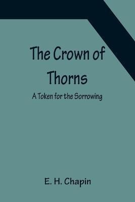 The Crown of Thorns; A Token for the Sorrowing(English, Paperback, H Chapin E)
