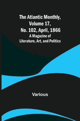 The Atlantic Monthly, Volume 17, No. 102, April, 1866; A Magazine of Literature, Art, and Politics(English, Paperback, Various)