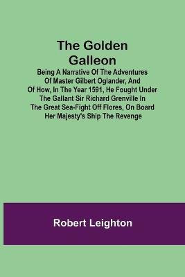 The Golden Galleon; Being a Narrative of the Adventures of Master Gilbert Oglander, and of how, in the Year 1591, he fought under the gallant Sir Richard Grenville in the Great Sea-fight off Flores, on board her Majesty's Ship the Revenge(English, Paperback, Leighton Robert)