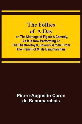 The Follies of a Day; or, The Marriage of Figaro A Comedy, as it is now performing at the Theatre-Royal, Covent-Garden. From the French of M. de Beaumarchais(English, Paperback, Caron De Beaumarchais Pierre-Augustin) The Follies of a Day; or, The Marriage of Figaro A Comedy, as it is now performing at the Theatre-Royal, Covent-Garden. From the French of M. de Beaumarchais(English, Paperback, Caron De Beaumarchais Pierre-Augustin)