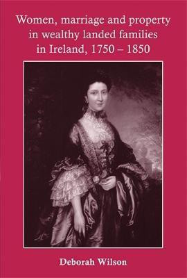 Women, Marriage and Property in Wealthy Landed Families in Ireland, 1750-1850(English, Electronic book text, Wilson Deborah)