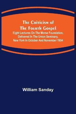 The Criticism of the Fourth Gospel; Eight Lectures on the Morse Foundation, Delivered in the Union Seminary, New York in October and November 1904(English, Paperback, Sanday William)