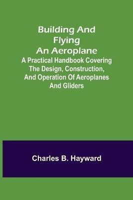 Building and Flying an Aeroplane; A practical handbook covering the design, construction, and operation of aeroplanes and gliders(English, Paperback, B Hayward Charles)