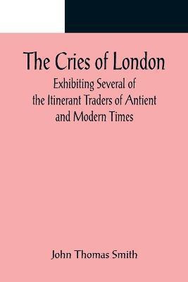 The Cries of London; Exhibiting Several of the Itinerant Traders of Antient and Modern Times(English, Paperback, Thomas Smith John)