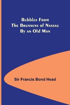 Bubbles from the Brunnens of Nassau By an Old Man.(English, Paperback, Francis Bond Head Sir)