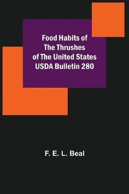 Food Habits of the Thrushes of the United States USDA Bulletin 280(English, Paperback, E L Beal F)