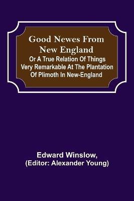 Good Newes from New England; Or a true relation of things very remarkable at the plantation of Plimoth in New-England(English, Paperback, Winslow Edward)