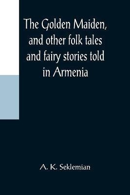 The Golden Maiden, and other folk tales and fairy stories told in Armenia(English, Paperback, K Seklemian A)
