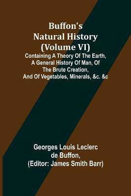 Buffon's Natural History (Volume VI); Containing a Theory of the Earth, a General History of Man, of the Brute Creation, and of Vegetables, Minerals, &c. &c(English, Paperback, Louis Leclerc De Buffon Georges)