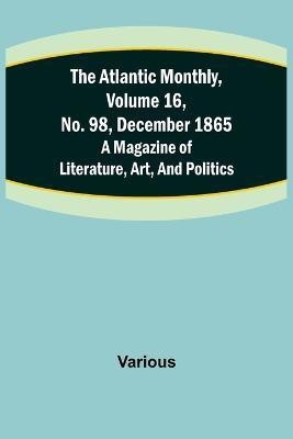 The Atlantic Monthly, Volume 16, No. 98, December 1865; A Magazine of Literature, Art, and Politics(English, Paperback, Various)