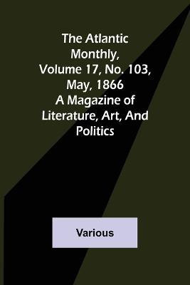 The Atlantic Monthly, Volume 17, No. 103, May, 1866; A Magazine of Literature, Art, and Politics(English, Paperback, Various)