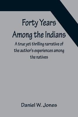 Forty Years Among the Indians A true yet thrilling narrative of the author's experiences among the natives(English, Paperback, W Jones Daniel)