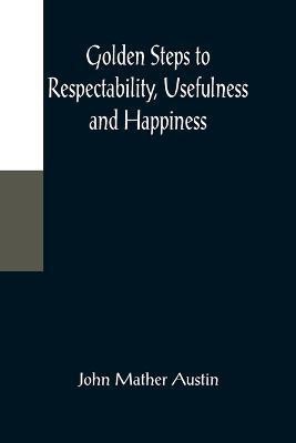 Golden Steps to Respectability, Usefulness and Happiness; Being a Series of Lectures to Youth of Both Sexes, on Character, Principles, Associates, Amusements, Religion, and Marriage(English, Paperback, Mather Austin John)