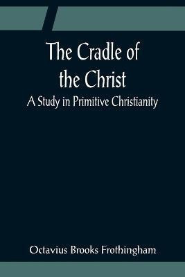 The Cradle of the Christ; A Study in Primitive Christianity(English, Paperback, Brooks Frothingham Octavius)