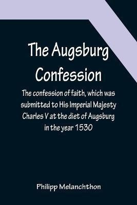 The Augsburg Confession; The confession of faith, which was submitted to His Imperial Majesty Charles V at the diet of Augsburg in the year 1530(English, Paperback, Melanchthon Philipp) The Augsburg Confession; The confession of faith, which was submitted to His Imperial Majesty Charles V at the diet of Augsburg in the year 1530(English, Paperback, Melanchthon Philipp)