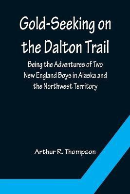 Gold-Seeking on the Dalton Trail; Being the Adventures of Two New England Boys in Alaska and the Northwest Territory(English, Paperback, R Thompson Arthur)