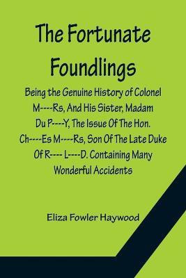 The Fortunate Foundlings Being the Genuine History of Colonel M----Rs, And His Sister, Madam Du P----Y, The Issue Of The Hon. Ch----Es M----Rs, Son Of The Late Duke Of R---- L----D. Containing Many Wonderful Accidents That Befel Them in Their Travels, and Inte(English, Paperback, Fowler Haywood Eliz The Fortunate Foundlings Being the Genuine History of Colonel M----Rs, And His Sister, Madam Du P----Y, The Issue Of The Hon. Ch----Es M----Rs, Son Of The Late Duke Of R---- L----D. Containing Many Wonderful Accidents That Befel Them in Their Travels, and Inte(English, Paperback, Fowler Haywood Eliz