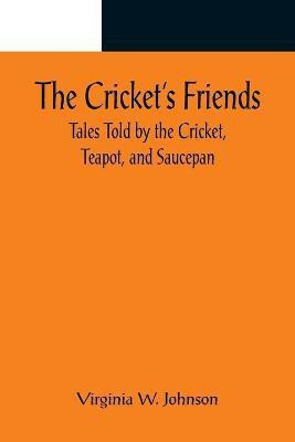 The Cricket's Friends; Tales Told by the Cricket, Teapot, and Saucepan(English, Paperback, W Johnson Virginia)