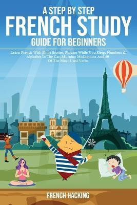A step by step French study guide for beginners - Learn French with short stories, phrases while you sleep, numbers & alphabet in the car, morning meditations and 50 of the most used verbs(French, Paperback, French Hacking) A step by step French study guide for beginners - Learn French with short stories, phrases while you sleep, numbers & alphabet in the car, morning meditations and 50 of the most used verbs(French, Paperback, French Hacking)