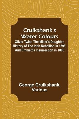 Cruikshank's Water Colours; Oliver Twist, The Miser's Daughter, History of The Irish Rebellion in 1798, and Emmett's Insurrection in 1803(English, Paperback, Cruikshank George)