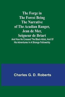 The Forge in the Forest Being the Narrative of the Acadian Ranger, Jean de Mer, Seigneur de Briart; and How He Crossed the Black Abbe; and of His Adventures in a Strange Fellowship(English, Paperback, G D Roberts Charles) The Forge in the Forest Being the Narrative of the Acadian Ranger, Jean de Mer, Seigneur de Briart; and How He Crossed the Black Abbe; and of His Adventures in a Strange Fellowship(English, Paperback, G D Roberts Charles)