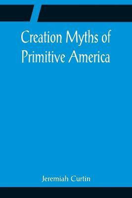 Creation Myths of Primitive America; In relation to the Religious History and Mental Development of Mankind(English, Paperback, Curtin Jeremiah)