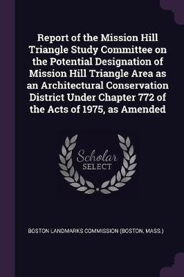 Report of the Mission Hill Triangle Study Committee on the Potential Designation of Mission Hill Triangle Area as an Architectural Conservation District Under Chapter 772 of the Acts of 1975, as Amended(English, Paperback, unknown) Report of the Mission Hill Triangle Study Committee on the Potential Designation of Mission Hill Triangle Area as an Architectural Conservation District Under Chapter 772 of the Acts of 1975, as Amended(English, Paperback, unknown)