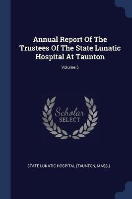 Annual Report Of The Trustees Of The State Lunatic Hospital At Taunton; Volume 5(English, Paperback, unknown)