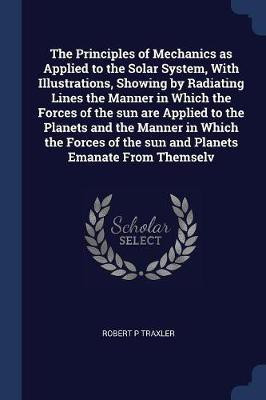 The Principles of Mechanics as Applied to the Solar System, With Illustrations, Showing by Radiating Lines the Manner in Which the Forces of the sun are Applied to the Planets and the Manner in Which the Forces of the sun and Planets Emanate From Themselv(English, Paperback, Traxler Robert P) The Principles of Mechanics as Applied to the Solar System, With Illustrations, Showing by Radiating Lines the Manner in Which the Forces of the sun are Applied to the Planets and the Manner in Which the Forces of the sun and Planets Emanate From Themselv(English, Paperback, Traxler Robert P)