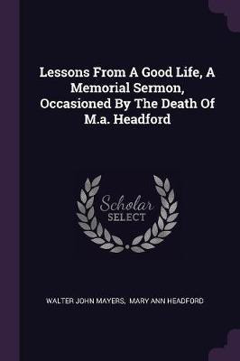 Lessons From A Good Life, A Memorial Sermon, Occasioned By The Death Of M.a. Headford(English, Paperback, Mayers Walter John)