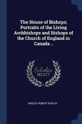 The House of Bishops; Portraits of the Living Archbishops and Bishops of the Church of England in Canada ..(English, Paperback, Rowley Owsley Robert)