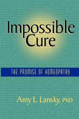 Impossible Cure  - The Promise of Homeopathy(English, Paperback, Lansky Amy L., Ph.D)