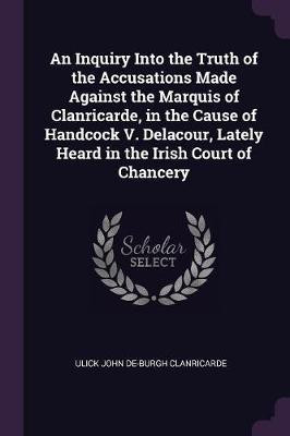 An Inquiry Into the Truth of the Accusations Made Against the Marquis of Clanricarde, in the Cause of Handcock V. Delacour, Lately Heard in the Irish Court of Chancery(English, Paperback, Clanricarde Ulick John De-Burgh)