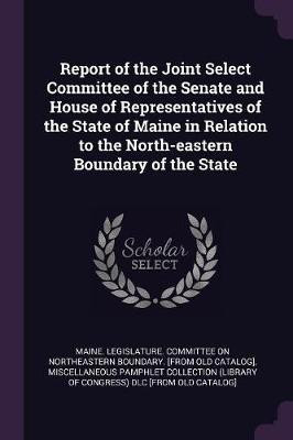 Report of the Joint Select Committee of the Senate and House of Representatives of the State of Maine in Relation to the North-eastern Boundary of the State(English, Paperback, unknown) Report of the Joint Select Committee of the Senate and House of Representatives of the State of Maine in Relation to the North-eastern Boundary of the State(English, Paperback, unknown)