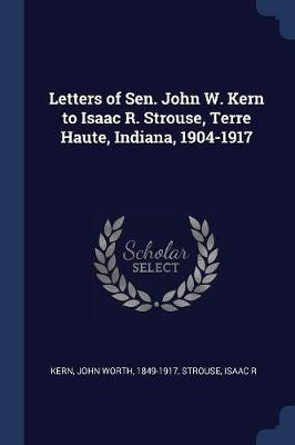 Letters of Sen. John W. Kern to Isaac R. Strouse, Terre Haute, Indiana, 1904-1917(English, Paperback, Kern John Worth)