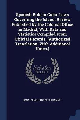 Spanish Rule in Cuba. Laws Governing the Island. Review Published by the Colonial Office in Madrid, With Data and Statistics Compiled From Official Records. (Authorized Translation, With Additional Notes.)(English, Paperback, unknown) Spanish Rule in Cuba. Laws Governing the Island. Review Published by the Colonial Office in Madrid, With Data and Statistics Compiled From Official Records. (Authorized Translation, With Additional Notes.)(English, Paperback, unknown)