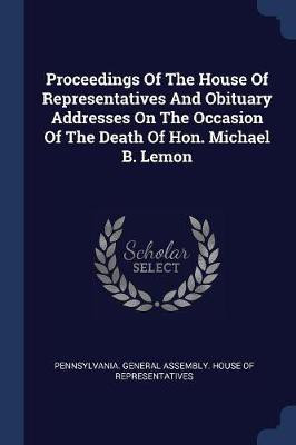 Proceedings Of The House Of Representatives And Obituary Addresses On The Occasion Of The Death Of Hon. Michael B. Lemon(English, Paperback, unknown)