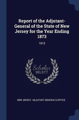 Report of the Adjutant-General of the State of New Jersey for the Year Ending 1873(English, Paperback, unknown)