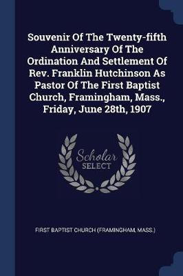 Souvenir Of The Twenty-fifth Anniversary Of The Ordination And Settlement Of Rev. Franklin Hutchinson As Pastor Of The First Baptist Church, Framingham, Mass., Friday, June 28th, 1907(English, Paperback, unknown) Souvenir Of The Twenty-fifth Anniversary Of The Ordination And Settlement Of Rev. Franklin Hutchinson As Pastor Of The First Baptist Church, Framingham, Mass., Friday, June 28th, 1907(English, Paperback, unknown)