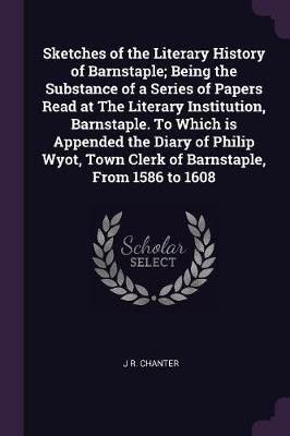 Sketches of the Literary History of Barnstaple; Being the Substance of a Series of Papers Read at The Literary Institution, Barnstaple. To Which is Appended the Diary of Philip Wyot, Town Clerk of Barnstaple, From 1586 to 1608(English, Paperback, Chanter J R) Sketches of the Literary History of Barnstaple; Being the Substance of a Series of Papers Read at The Literary Institution, Barnstaple. To Which is Appended the Diary of Philip Wyot, Town Clerk of Barnstaple, From 1586 to 1608(English, Paperback, Chanter J R)