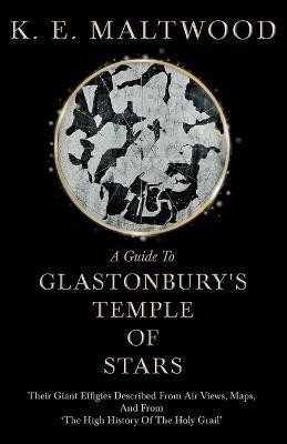 A Guide To Glastonbury's Temple Of Stars - Their Giant Effigies Described From Air Views, Maps, And From 'The High History Of The Holy Grail'(English, Paperback, Maltwood K. E.)