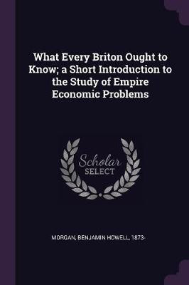 What Every Briton Ought to Know; a Short Introduction to the Study of Empire Economic Problems(English, Paperback, Morgan Benjamin Howell)