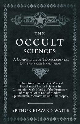 The Occult Sciences - A Compendium of Transcendental Doctrine and Experiment;Embracing an Account of Magical Practices; of Secret Sciences in Connection with Magic; of the Professors of Magical Arts; and of Modern Spiritualism, Mesmerism and Theosophy(English, Paperback, Waite Arthur Edward) The Occult Sciences - A Compendium of Transcendental Doctrine and Experiment;Embracing an Account of Magical Practices; of Secret Sciences in Connection with Magic; of the Professors of Magical Arts; and of Modern Spiritualism, Mesmerism and Theosophy(English, Paperback, Waite Arthur Edward)