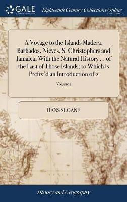 A Voyage to the Islands Madera, Barbados, Nieves, S. Christophers and Jamaica, With the Natural History ... of the Last of Those Islands; to Which is Prefix'd an Introduction of 2; Volume 1(English, Hardcover, Sloane Hans)