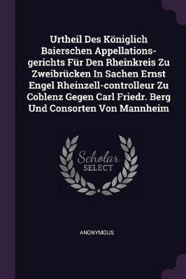 Urtheil Des Koeniglich Baierschen Appellations-gerichts Fur Den Rheinkreis Zu Zweibrucken In Sachen Ernst Engel Rheinzell-controlleur Zu Coblenz Gegen Carl Friedr. Berg Und Consorten Von Mannheim(English, Paperback, Anonymous) Urtheil Des Koeniglich Baierschen Appellations-gerichts Fur Den Rheinkreis Zu Zweibrucken In Sachen Ernst Engel Rheinzell-controlleur Zu Coblenz Gegen Carl Friedr. Berg Und Consorten Von Mannheim(English, Paperback, Anonymous)