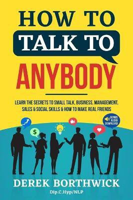 How to Talk to Anybody - Learn The Secrets To Small Talk, Business, Management, Sales & Social Skills & How to Make Real Friends (Communication Skills)(English, Paperback, Borthwick Derek) How to Talk to Anybody - Learn The Secrets To Small Talk, Business, Management, Sales & Social Skills & How to Make Real Friends (Communication Skills)(English, Paperback, Borthwick Derek)