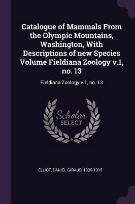 Catalogue of Mammals From the Olympic Mountains, Washington, With Descriptions of new Species Volume Fieldiana Zoology v.1, no. 13(English, Paperback, Elliot Daniel Giraud)