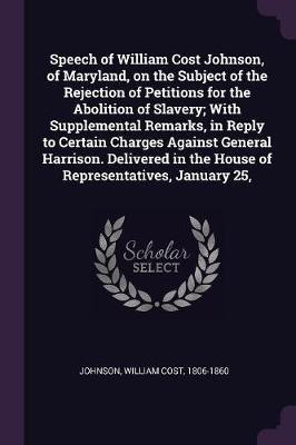 Speech of William Cost Johnson, of Maryland, on the Subject of the Rejection of Petitions for the Abolition of Slavery; With Supplemental Remarks, in Reply to Certain Charges Against General Harrison. Delivered in the House of Representatives, January 25,(English, Paperback, Johnson William Cost) Speech of William Cost Johnson, of Maryland, on the Subject of the Rejection of Petitions for the Abolition of Slavery; With Supplemental Remarks, in Reply to Certain Charges Against General Harrison. Delivered in the House of Representatives, January 25,(English, Paperback, Johnson William Cost)