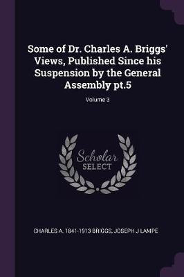 Some of Dr. Charles A. Briggs' Views, Published Since his Suspension by the General Assembly pt.5; Volume 3(English, Paperback, Briggs Charles A 1841-1913)